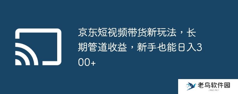 京东短视频带货新玩法，长期管道收益，新手也能日入300+