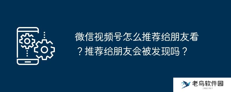 微信视频号怎么推荐给朋友看？推荐给朋友会被发现吗？