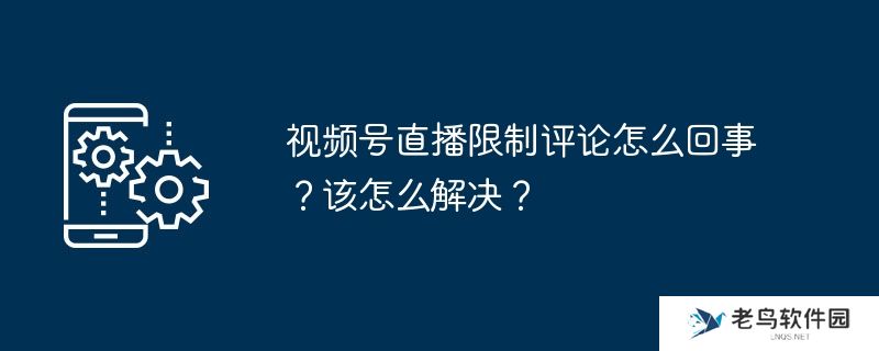 视频号直播限制评论怎么回事？该怎么解决？