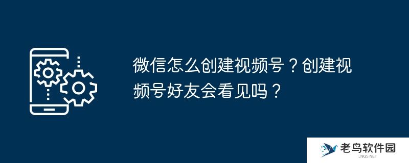 微信怎么创建视频号？创建视频号好友会看见吗？