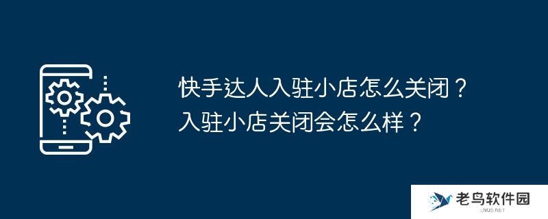 快手达人入驻小店怎么关闭？入驻小店关闭会怎么样？