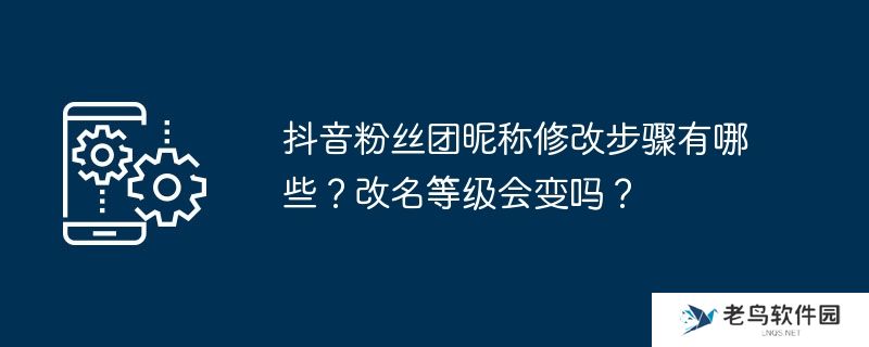 抖音粉丝团昵称修改步骤有哪些？改名等级会变吗？